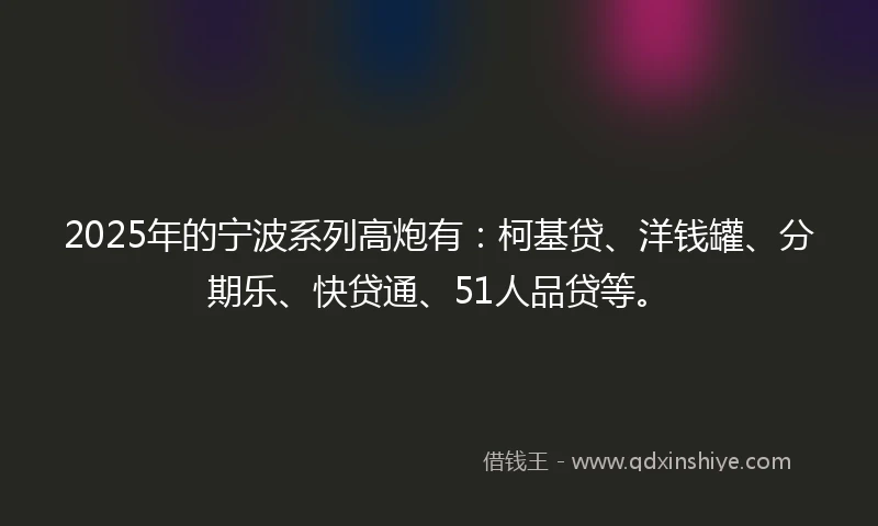 2025年的宁波系列高炮有：柯基贷、洋钱罐、分期乐、快贷通、51人品贷等。