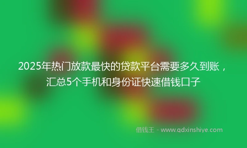 2025年热门放款最快的贷款平台需要多久到账，汇总5个手机和身份证快速借钱口子