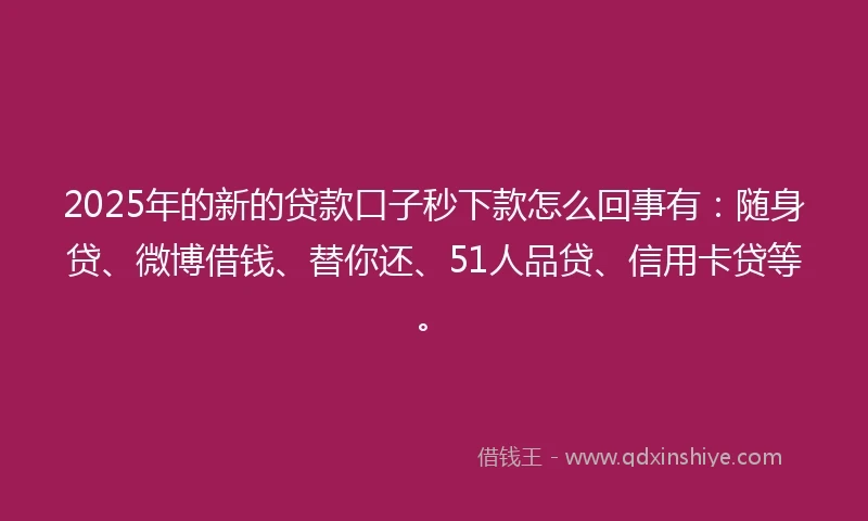 2025年的新的贷款口子秒下款怎么回事有：随身贷、微博借钱、替你还、51人品贷、信用卡贷等。