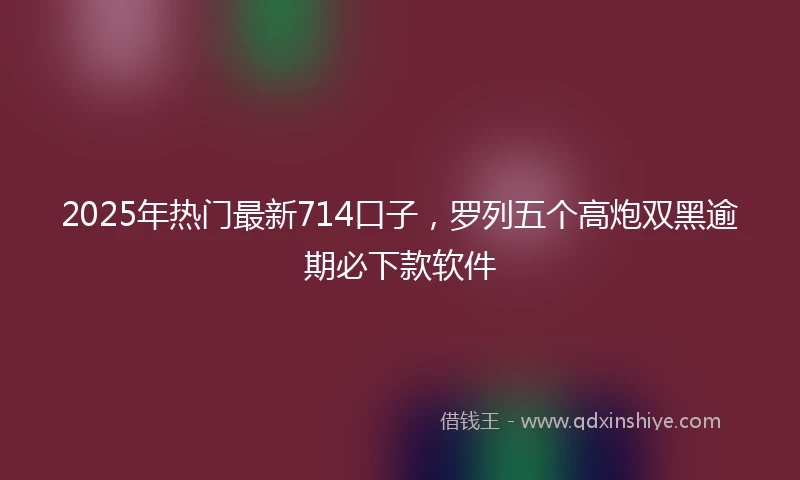 2025年热门最新714口子，罗列五个高炮双黑逾期必下款软件