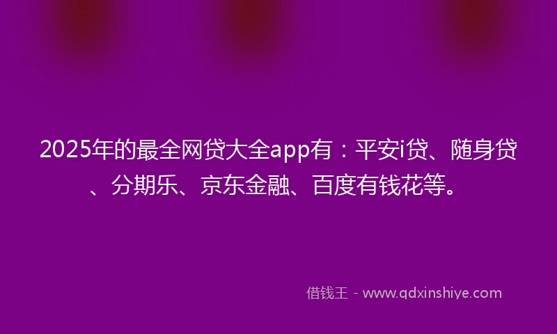 2025年的最全网贷大全app有：平安i贷、随身贷、分期乐、京东金融、百度有钱花等。