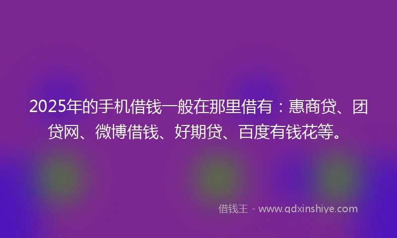 2025年的手机借钱一般在那里借有：惠商贷、团贷网、微博借钱、好期贷、百度有钱花等。