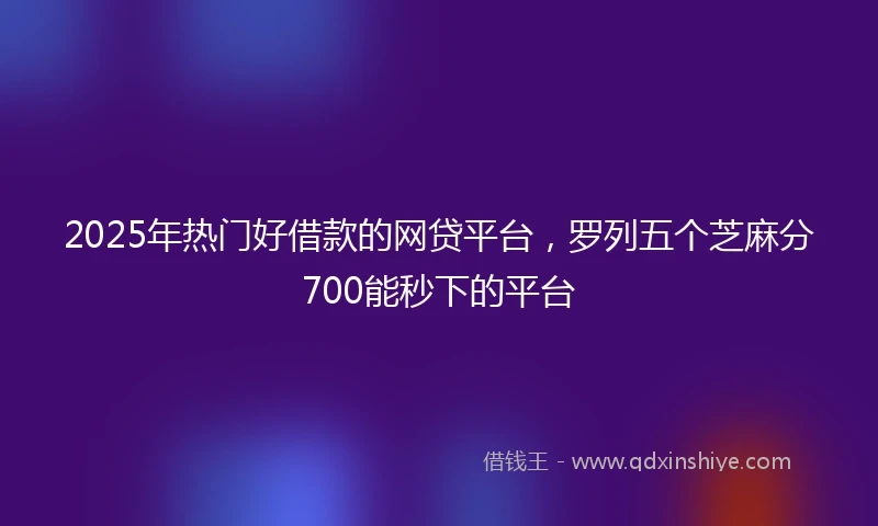 2025年热门好借款的网贷平台，罗列五个芝麻分700能秒下的平台