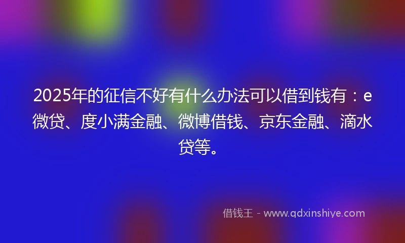 2025年的征信不好有什么办法可以借到钱有：e微贷、度小满金融、微博借钱、京东金融、滴水贷等。