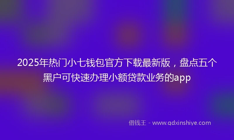 2025年热门小七钱包官方下载最新版，盘点五个黑户可快速办理小额贷款业务的app