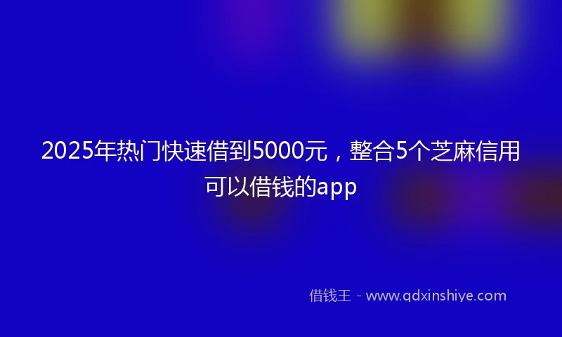 2025年热门快速借到5000元，整合5个芝麻信用可以借钱的app