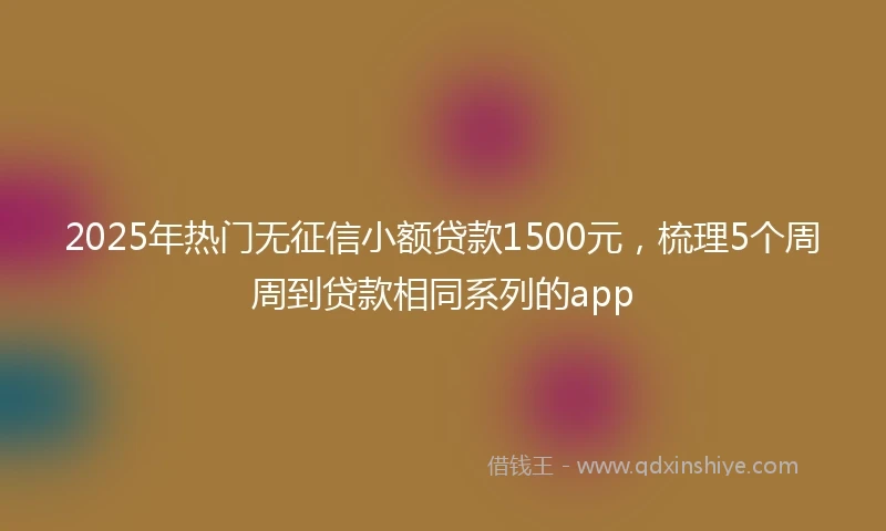 2025年热门无征信小额贷款1500元，梳理5个周周到贷款相同系列的app