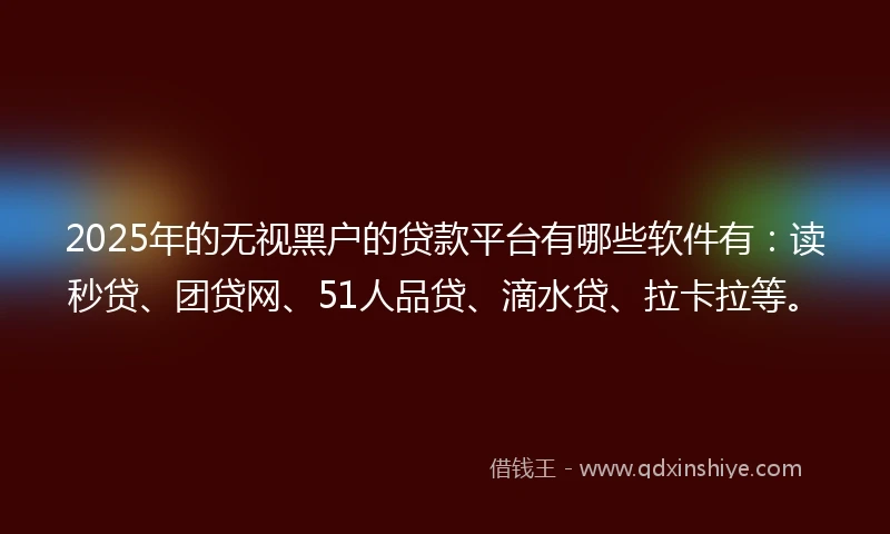 2025年的无视黑户的贷款平台有哪些软件有：读秒贷、团贷网、51人品贷、滴水贷、拉卡拉等。