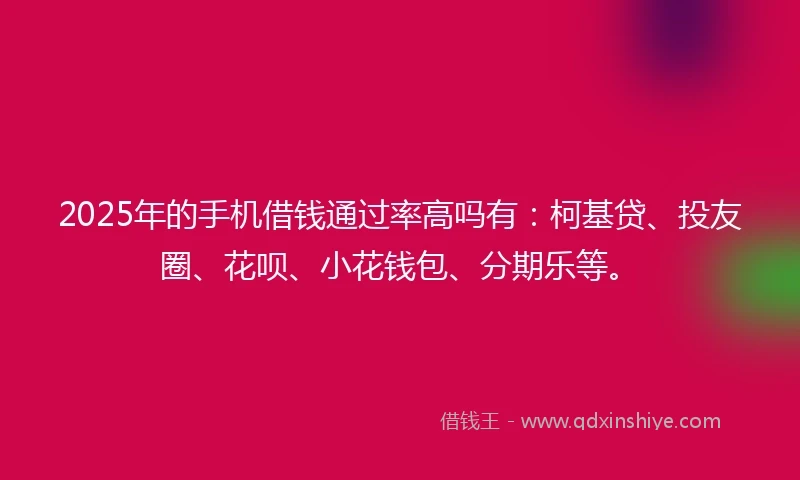 2025年的手机借钱通过率高吗有：柯基贷、投友圈、花呗、小花钱包、分期乐等。