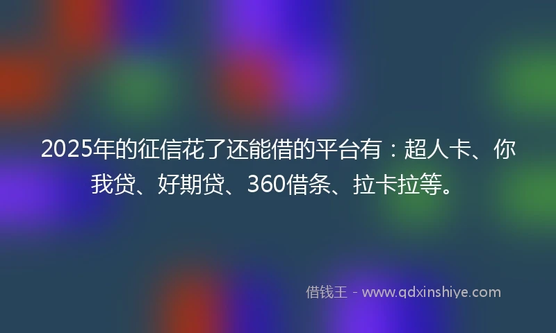 2025年的征信花了还能借的平台有：超人卡、你我贷、好期贷、360借条、拉卡拉等。