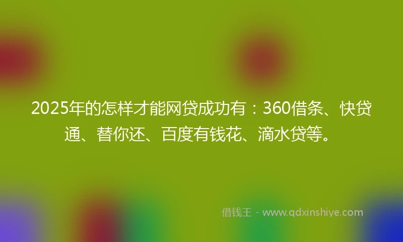 2025年的怎样才能网贷成功有：360借条、快贷通、替你还、百度有钱花、滴水贷等。