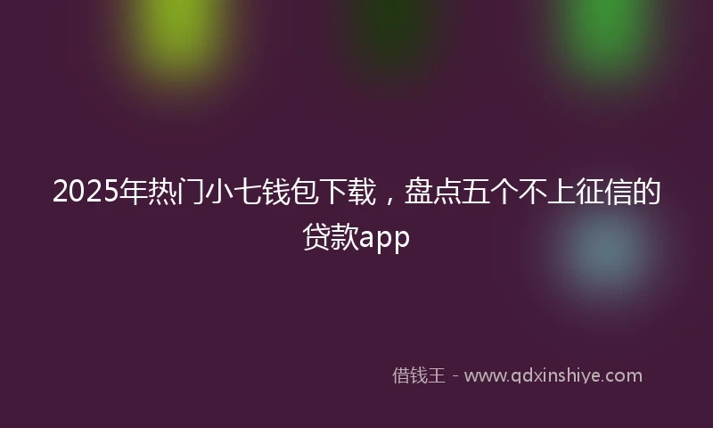 2025年热门小七钱包下载，盘点五个不上征信的贷款app