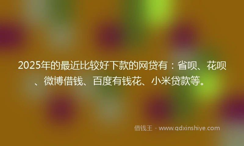 2025年的最近比较好下款的网贷有：省呗、花呗、微博借钱、百度有钱花、小米贷款等。