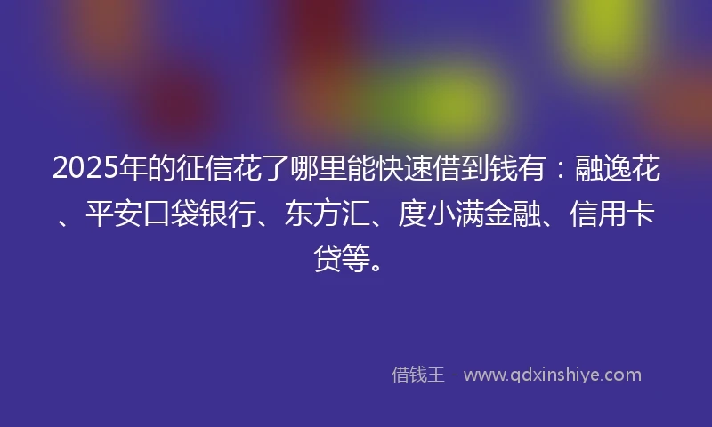 2025年的征信花了哪里能快速借到钱有：融逸花、平安口袋银行、东方汇、度小满金融、信用卡贷等。
