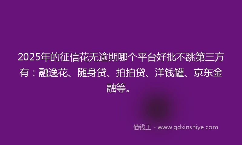 2025年的征信花无逾期哪个平台好批不跳第三方有：融逸花、随身贷、拍拍贷、洋钱罐、京东金融等。