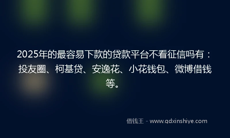 2025年的最容易下款的贷款平台不看征信吗有：投友圈、柯基贷、安逸花、小花钱包、微博借钱等。