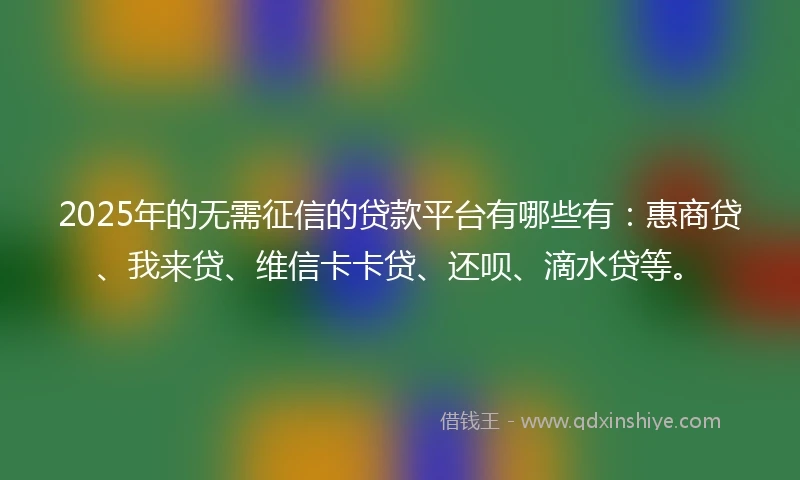 2025年的无需征信的贷款平台有哪些有：惠商贷、我来贷、维信卡卡贷、还呗、滴水贷等。