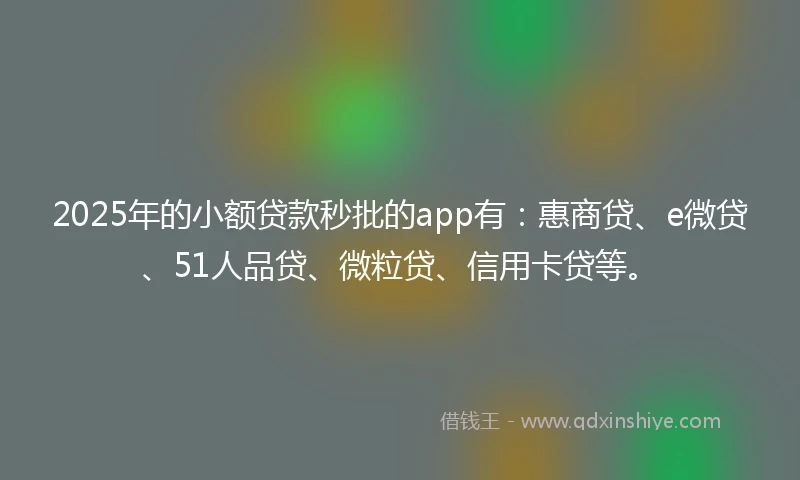 2025年的小额贷款秒批的app有：惠商贷、e微贷、51人品贷、微粒贷、信用卡贷等。