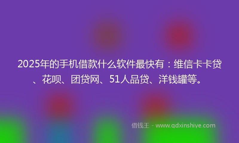 2025年的手机借款什么软件最快有：维信卡卡贷、花呗、团贷网、51人品贷、洋钱罐等。