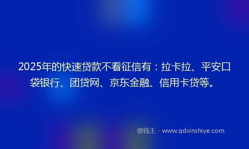 2025年的快速贷款不看征信有：拉卡拉、平安口袋银行、团贷网、京东金融、信用卡贷等。