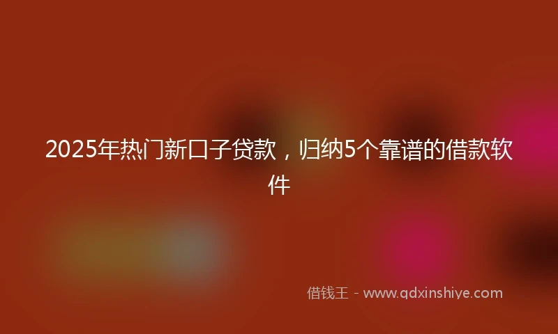 2025年热门新口子贷款，归纳5个靠谱的借款软件