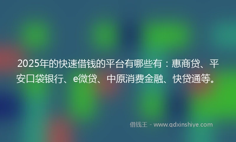 2025年的快速借钱的平台有哪些有：惠商贷、平安口袋银行、e微贷、中原消费金融、快贷通等。