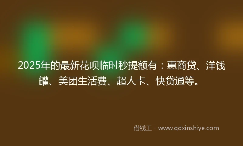 2025年的最新花呗临时秒提额有：惠商贷、洋钱罐、美团生活费、超人卡、快贷通等。