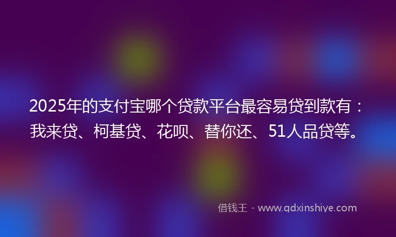 2025年的支付宝哪个贷款平台最容易贷到款有：我来贷、柯基贷、花呗、替你还、51人品贷等。