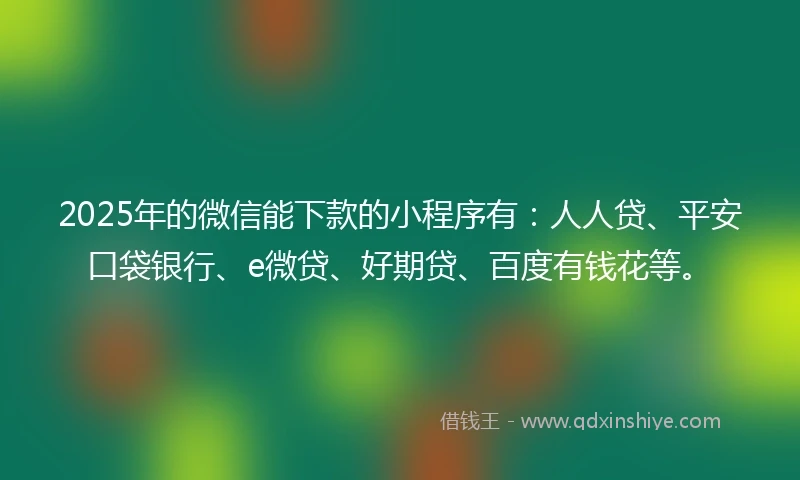 2025年的微信能下款的小程序有：人人贷、平安口袋银行、e微贷、好期贷、百度有钱花等。