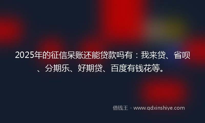 2025年的征信呆账还能贷款吗有：我来贷、省呗、分期乐、好期贷、百度有钱花等。
