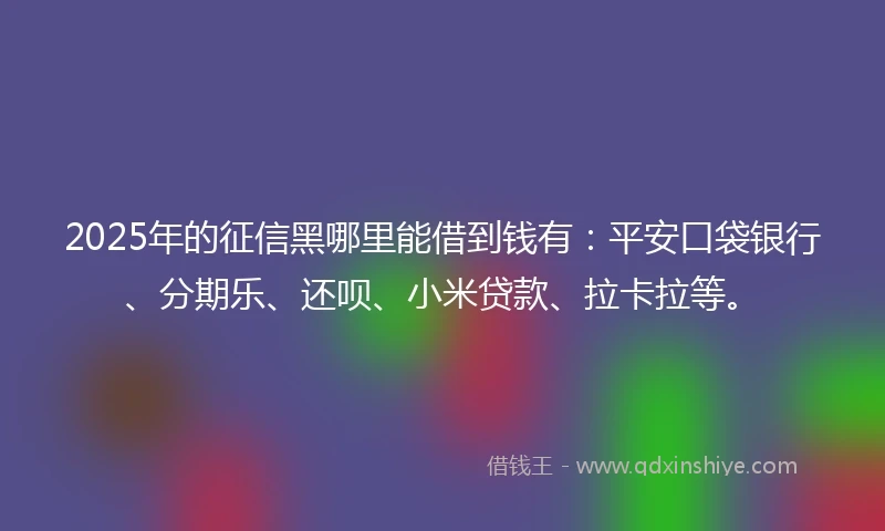 2025年的征信黑哪里能借到钱有:平安口袋银行、分期乐、还呗、小米贷款、拉卡拉等。
