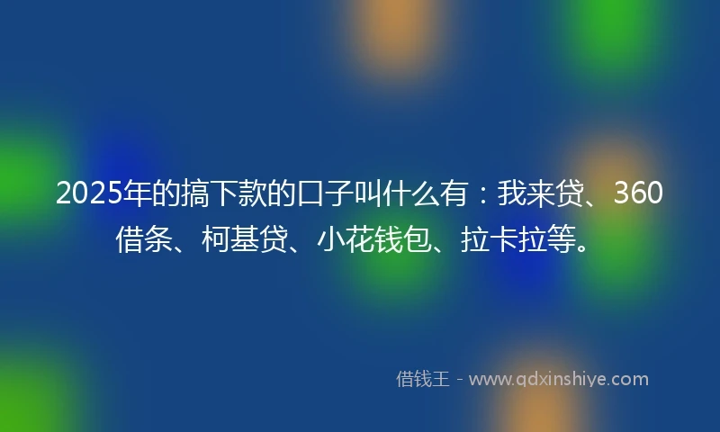 2025年的搞下款的口子叫什么有：我来贷、360借条、柯基贷、小花钱包、拉卡拉等。