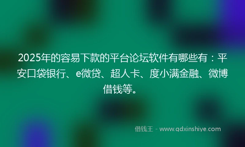 2025年的容易下款的平台论坛软件有哪些有：平安口袋银行、e微贷、超人卡、度小满金融、微博借钱等。