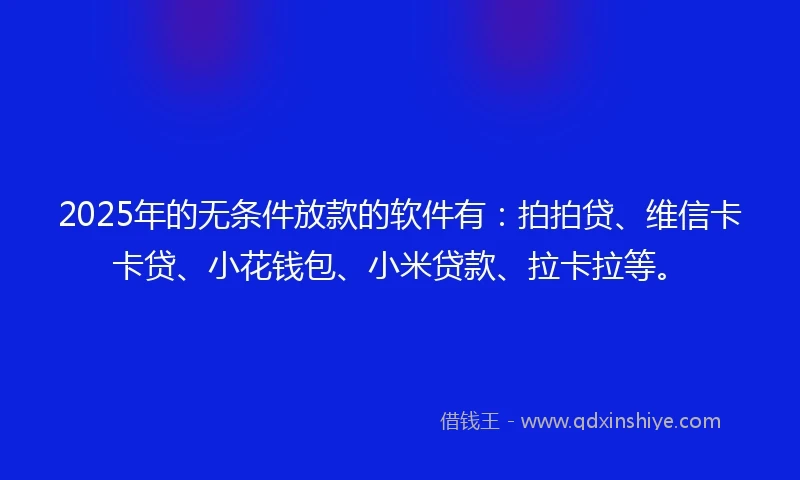 2025年的无条件放款的软件有：拍拍贷、维信卡卡贷、小花钱包、小米贷款、拉卡拉等。