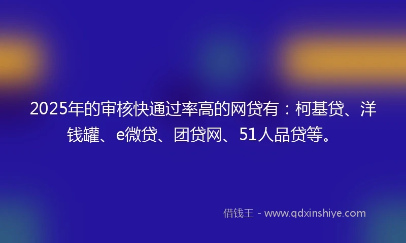 2025年的审核快通过率高的网贷有：柯基贷、洋钱罐、e微贷、团贷网、51人品贷等。