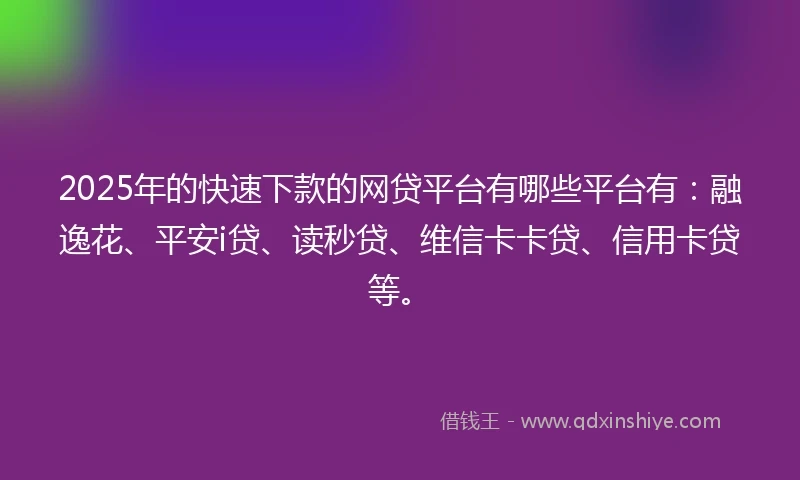 2025年的快速下款的网贷平台有哪些平台有：融逸花、平安i贷、读秒贷、维信卡卡贷、信用卡贷等。