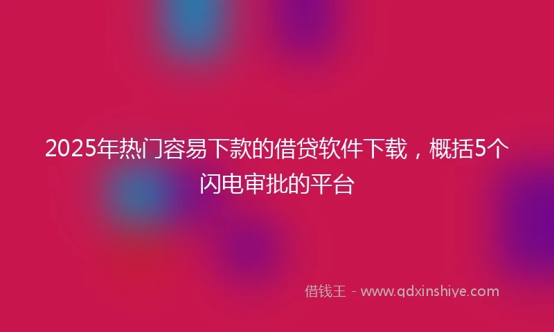 2025年热门容易下款的借贷软件下载，概括5个闪电审批的平台