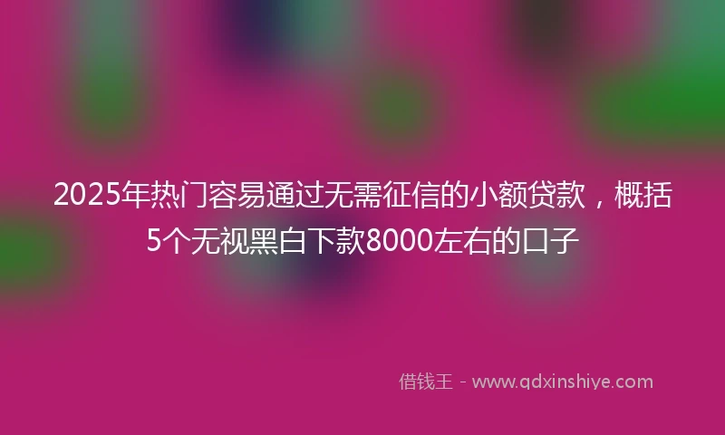 2025年热门容易通过无需征信的小额贷款，概括5个无视黑白下款8000左右的口子