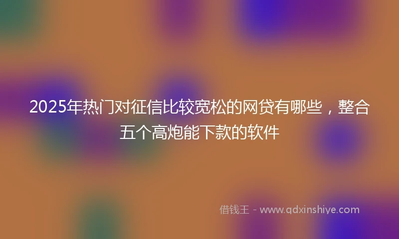 2025年热门对征信比较宽松的网贷有哪些，整合五个高炮能下款的软件