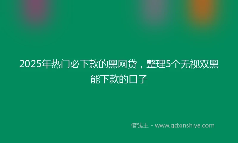 2025年热门必下款的黑网贷，整理5个无视双黑能下款的口子