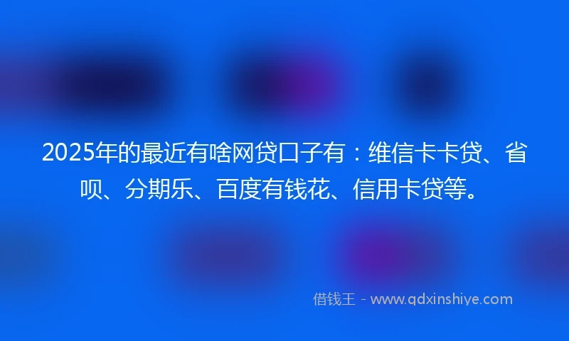 2025年的最近有啥网贷口子有：维信卡卡贷、省呗、分期乐、百度有钱花、信用卡贷等。