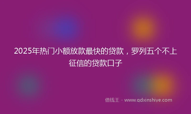 2025年热门小额放款最快的贷款，罗列五个不上征信的贷款口子