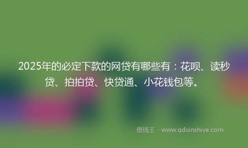 2025年的必定下款的网贷有哪些有：花呗、读秒贷、拍拍贷、快贷通、小花钱包等。