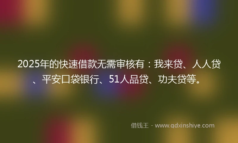 2025年的快速借款无需审核有:我来贷、人人贷、平安口袋银行、51人品贷、功夫贷等。