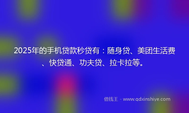 2025年的手机贷款秒贷有：随身贷、美团生活费、快贷通、功夫贷、拉卡拉等。