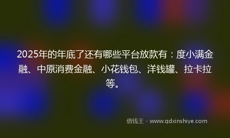 2025年的年底了还有哪些平台放款有：度小满金融、中原消费金融、小花钱包、洋钱罐、拉卡拉等。