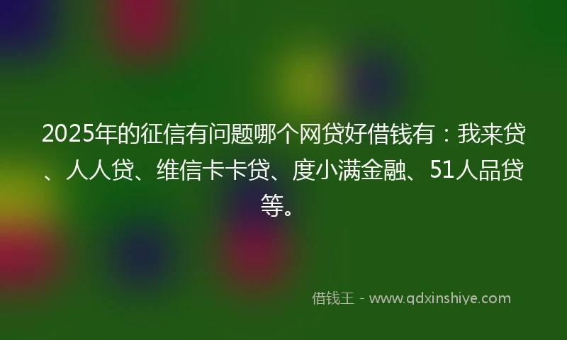 2025年的征信有问题哪个网贷好借钱有:我来贷、人人贷、维信卡卡贷、度小满金融、51人品贷等。