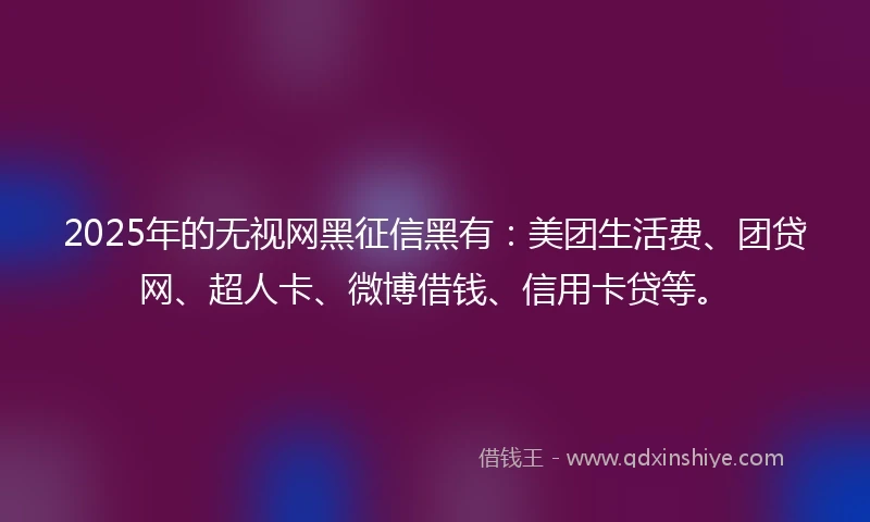 2025年的无视网黑征信黑有：美团生活费、团贷网、超人卡、微博借钱、信用卡贷等。
