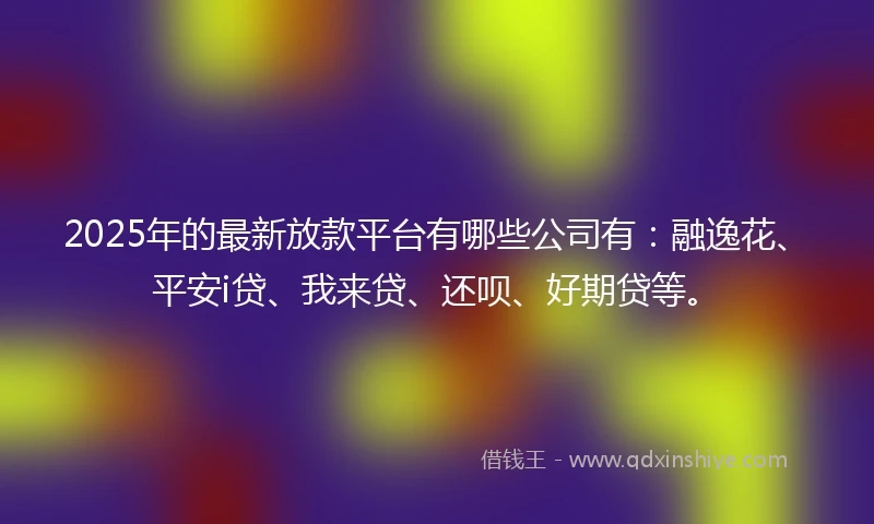 2025年的最新放款平台有哪些公司有：融逸花、平安i贷、我来贷、还呗、好期贷等。