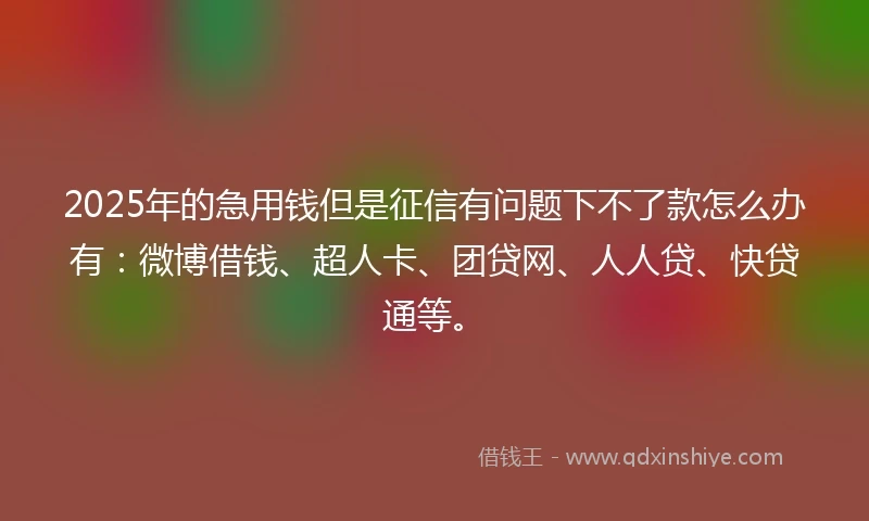 2025年的急用钱但是征信有问题下不了款怎么办有：微博借钱、超人卡、团贷网、人人贷、快贷通等。